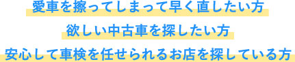 愛車を擦ってしまって早く直したい方 欲しい中古車を探したい方 安心して車検を任せられるお店を探している方